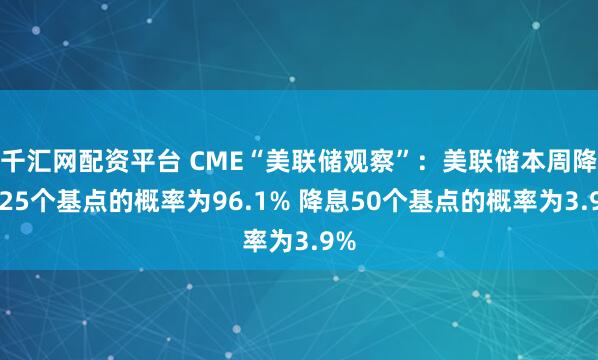 千汇网配资平台 CME“美联储观察”：美联储本周降息25个基点的概率为96.1% 降息50个基点的概率为3.9%
