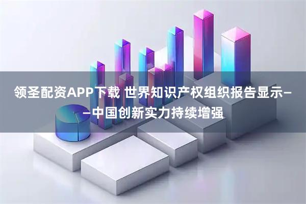 领圣配资APP下载 世界知识产权组织报告显示——中国创新实力持续增强