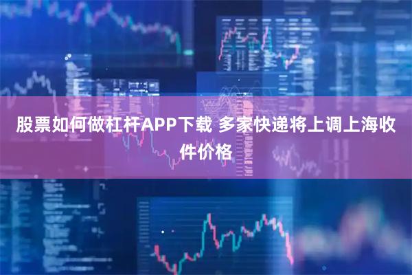股票如何做杠杆APP下载 多家快递将上调上海收件价格