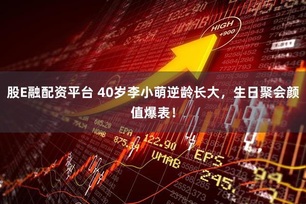 股E融配资平台 40岁李小萌逆龄长大，生日聚会颜值爆表！