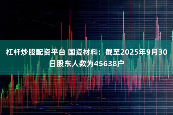 杠杆炒股配资平台 国瓷材料：截至2025年9月30日股东人数为45638户