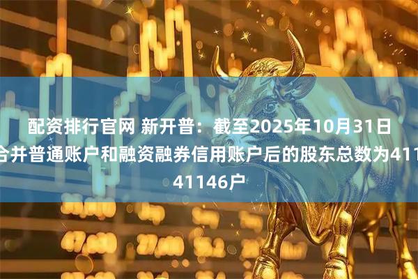 配资排行官网 新开普：截至2025年10月31日公司合并普通账户和融资融券信用账户后的股东总数为41146户
