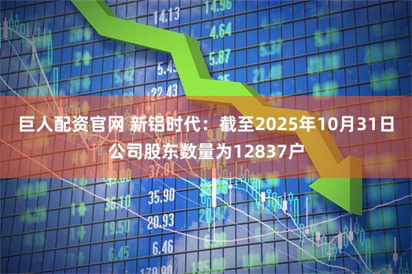 巨人配资官网 新铝时代：截至2025年10月31日公司股东数量为12837户