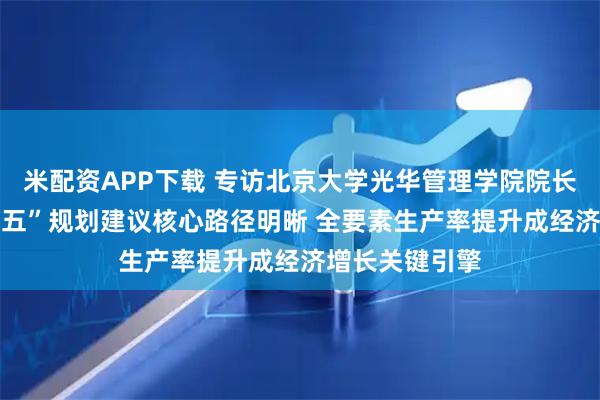 米配资APP下载 专访北京大学光华管理学院院长刘俏： “十五五”规划建议核心路径明晰 全要素生产率提升成经济增长关键引擎