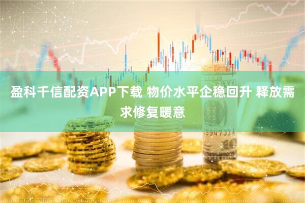 盈科千信配资APP下载 物价水平企稳回升 释放需求修复暖意