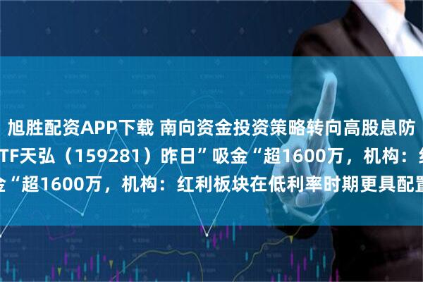 旭胜配资APP下载 南向资金投资策略转向高股息防守，港股通央企红利ETF天弘（159281）昨日”吸金“超1600万，机构：红利板块在低利率时期更具配置价值
