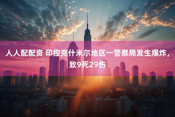 人人配配资 印控克什米尔地区一警察局发生爆炸，致9死29伤