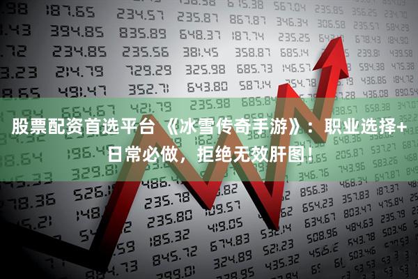 股票配资首选平台 《冰雪传奇手游》：职业选择+日常必做，拒绝无效肝图！