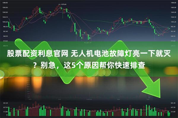 股票配资利息官网 无人机电池故障灯亮一下就灭？别急，这5个原因帮你快速排查