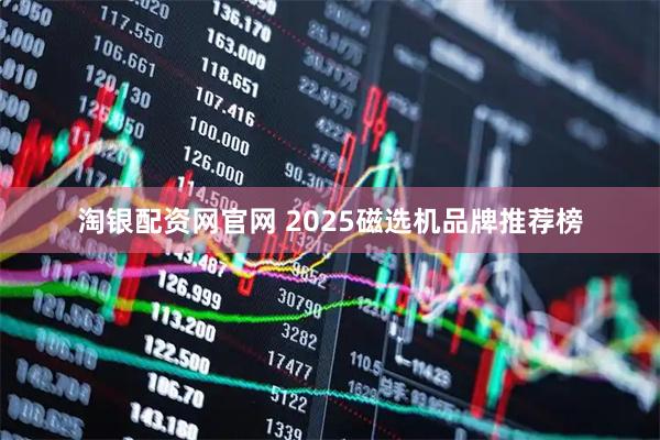 淘银配资网官网 2025磁选机品牌推荐榜