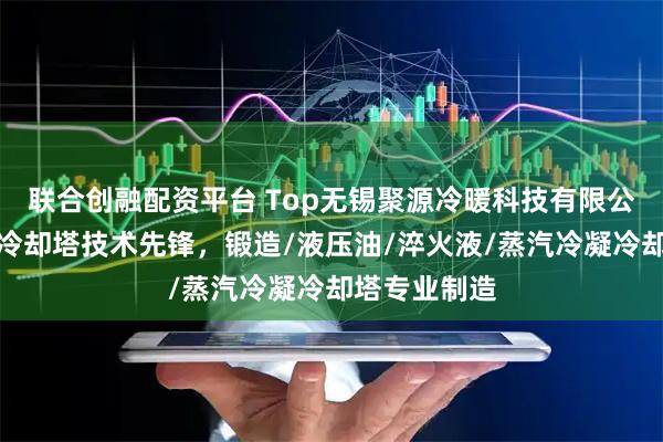 联合创融配资平台 Top无锡聚源冷暖科技有限公司：封闭式冷却塔技术先锋，锻造/液压油/淬火液/蒸汽冷凝冷却塔专业制造