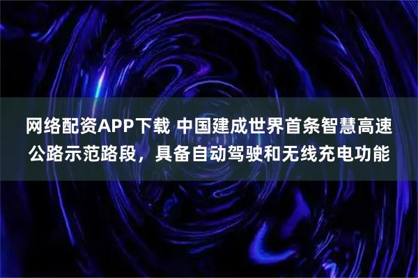 网络配资APP下载 中国建成世界首条智慧高速公路示范路段，具备自动驾驶和无线充电功能