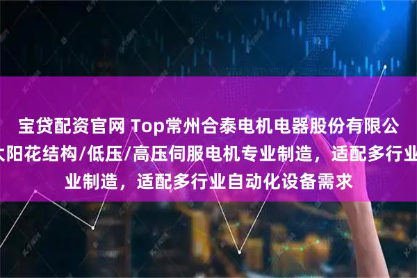 宝贷配资官网 Top常州合泰电机电器股份有限公司：无框力矩/太阳花结构/低压/高压伺服电机专业制造，适配多行业自动化设备需求