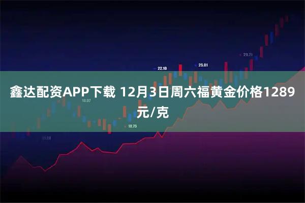 鑫达配资APP下载 12月3日周六福黄金价格1289元/克