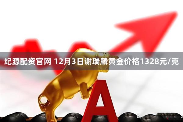 纪源配资官网 12月3日谢瑞麟黄金价格1328元/克