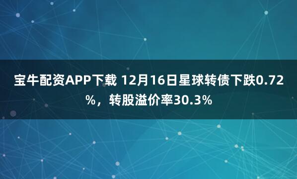 宝牛配资APP下载 12月16日星球转债下跌0.72%，转股溢价率30.3%
