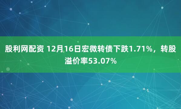 股利网配资 12月16日宏微转债下跌1.71%，转股溢价率53.07%
