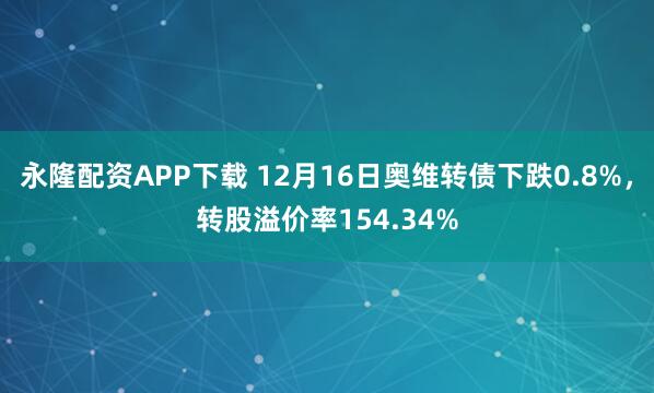 永隆配资APP下载 12月16日奥维转债下跌0.8%，转股溢价率154.34%