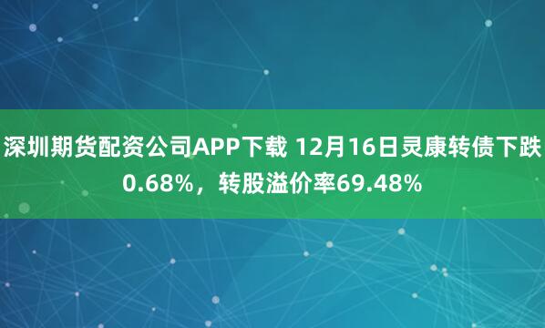 深圳期货配资公司APP下载 12月16日灵康转债下跌0.68%，转股溢价率69.48%