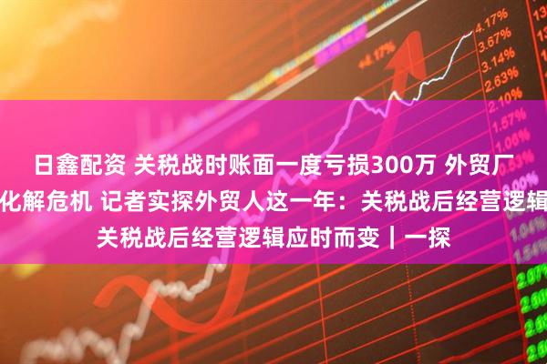 日鑫配资 关税战时账面一度亏损300万 外贸厂家一个举动成功化解危机 记者实探外贸人这一年：关税战后经营逻辑应时而变｜一探