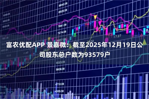 富农优配APP 景嘉微：截至2025年12月19日公司股东总户数为93579户