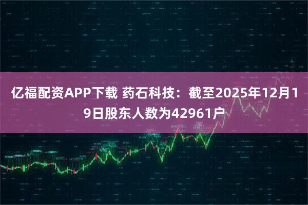 亿福配资APP下载 药石科技：截至2025年12月19日股东人数为42961户