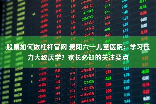 股票如何做杠杆官网 贵阳六一儿童医院：学习压力大致厌学？家长必知的关注要点