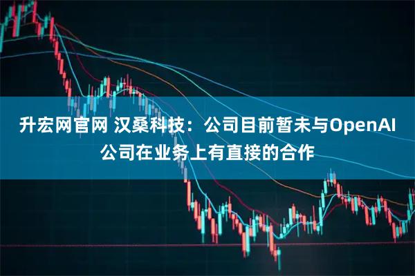 升宏网官网 汉桑科技：公司目前暂未与OpenAI公司在业务上有直接的合作