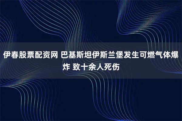 伊春股票配资网 巴基斯坦伊斯兰堡发生可燃气体爆炸 致十余人死伤