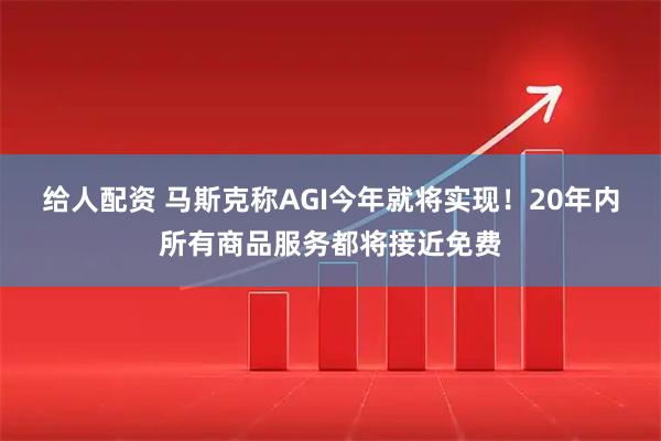 给人配资 马斯克称AGI今年就将实现！20年内所有商品服务都将接近免费