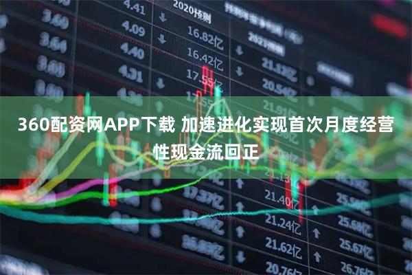 360配资网APP下载 加速进化实现首次月度经营性现金流回正
