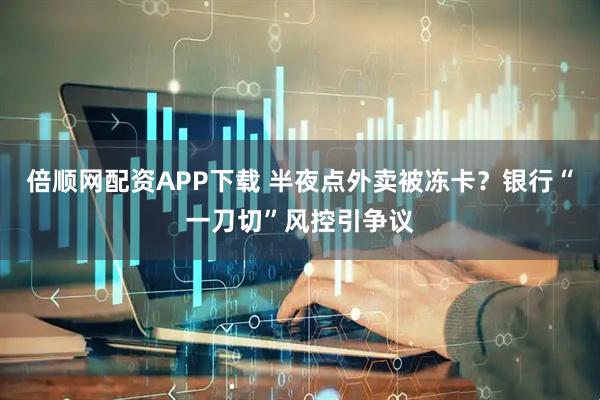 倍顺网配资APP下载 半夜点外卖被冻卡？银行“一刀切”风控引争议