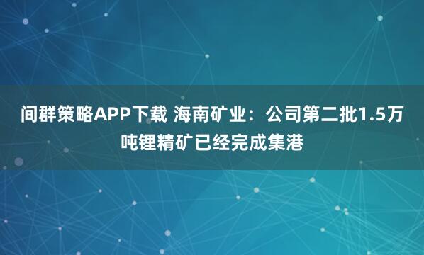 间群策略APP下载 海南矿业：公司第二批1.5万吨锂精矿已经完成集港