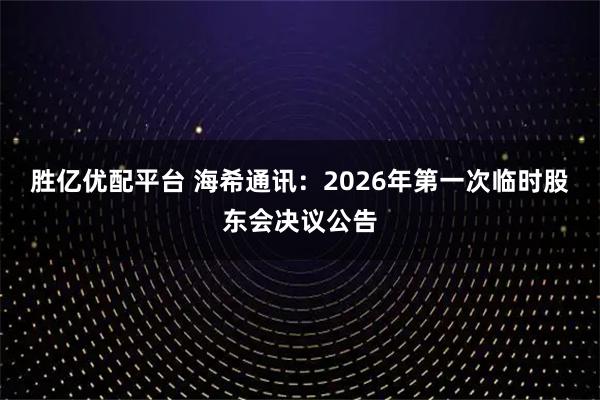 胜亿优配平台 海希通讯：2026年第一次临时股东会决议公告