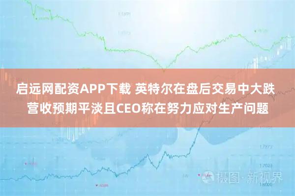 启远网配资APP下载 英特尔在盘后交易中大跌 营收预期平淡且CEO称在努力应对生产问题