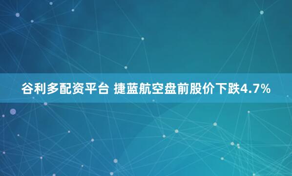 谷利多配资平台 捷蓝航空盘前股价下跌4.7%
