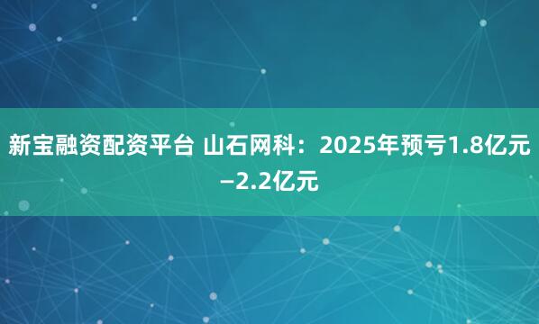 新宝融资配资平台 山石网科：2025年预亏1.8亿元—2.2亿元