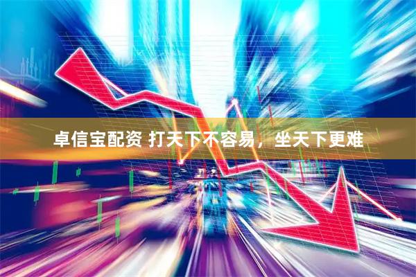 卓信宝配资 打天下不容易，坐天下更难