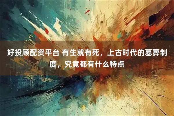 好投顾配资平台 有生就有死，上古时代的墓葬制度，究竟都有什么特点