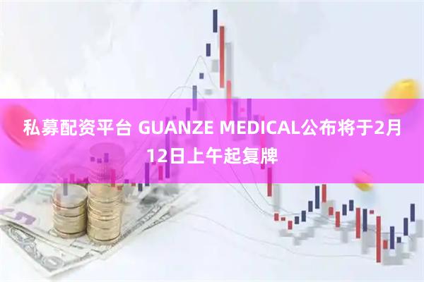 私募配资平台 GUANZE MEDICAL公布将于2月12日上午起复牌