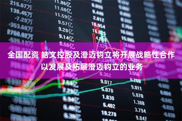 全国配资 皓文控股及澄迈钧立将开展战略性合作 以发展及拓展澄迈钧立的业务