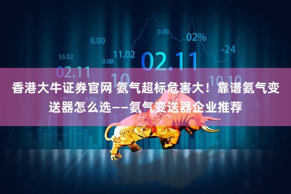 香港大牛证券官网 氨气超标危害大！靠谱氨气变送器怎么选——氨气变送器企业推荐