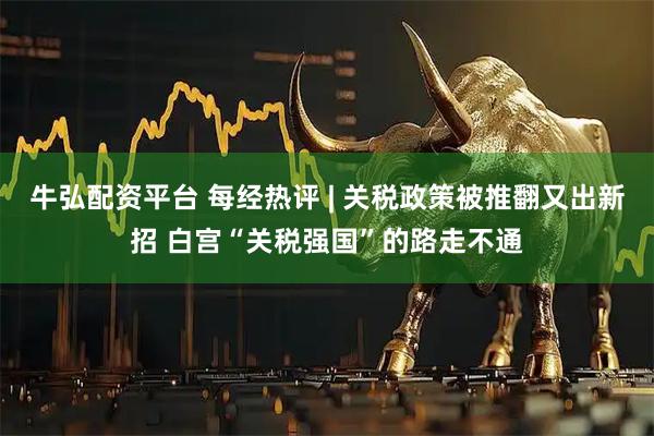牛弘配资平台 每经热评 | 关税政策被推翻又出新招 白宫“关税强国”的路走不通