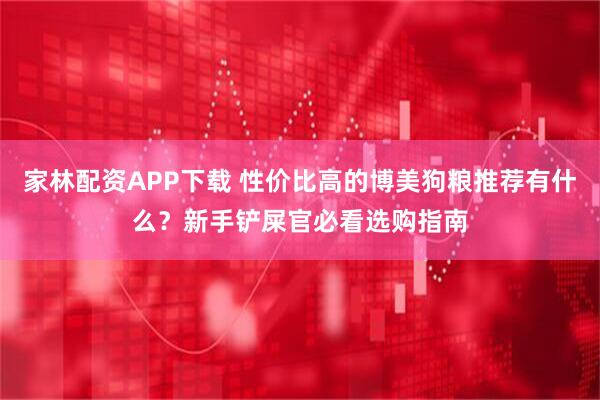 家林配资APP下载 性价比高的博美狗粮推荐有什么？新手铲屎官必看选购指南