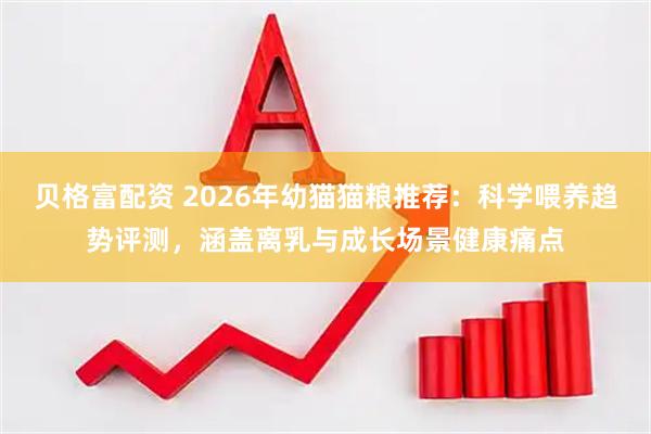 贝格富配资 2026年幼猫猫粮推荐：科学喂养趋势评测，涵盖离乳与成长场景健康痛点