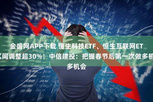金盛网APP下载 恒生科技ETF、恒生互联网ETF区间调整超30%！中信建投：把握春节后第一次做多机会