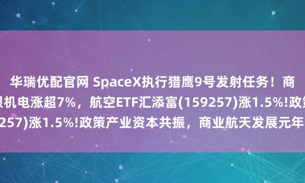 华瑞优配官网 SpaceX执行猎鹰9号发射任务！商业航天概念火热，天银机电涨超7%，航空ETF汇添富(159257)涨1.5%!政策产业资本共振，商业航天发展元年来袭?