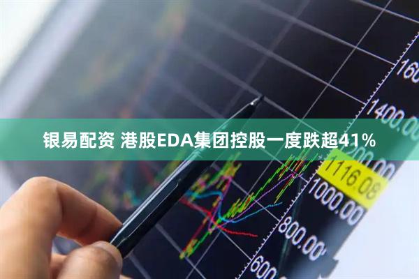 银易配资 港股EDA集团控股一度跌超41%