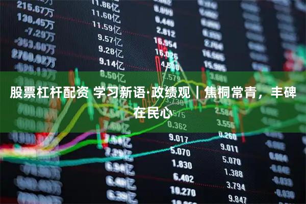 股票杠杆配资 学习新语·政绩观｜焦桐常青，丰碑在民心